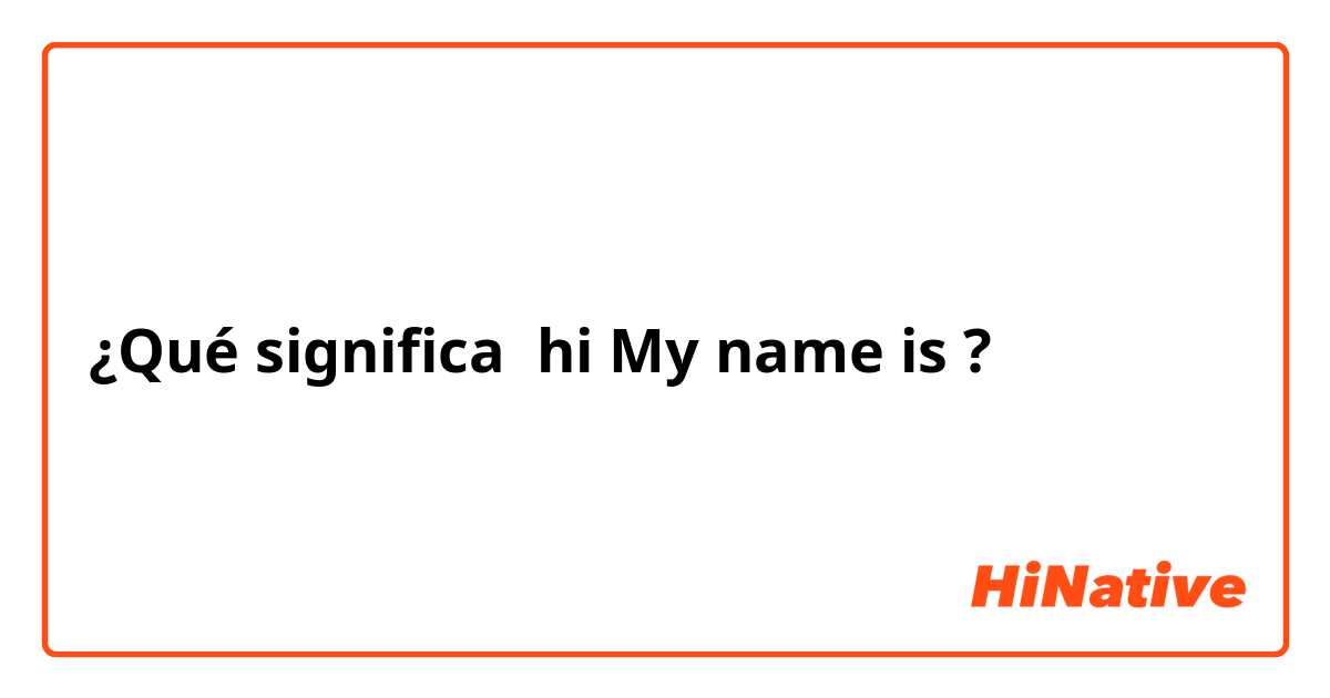 ¿Qué significa hi My name is?