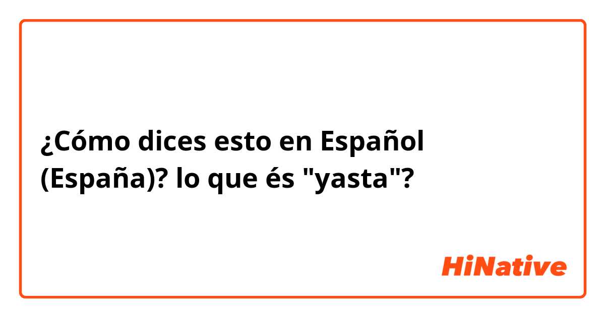 ¿Cómo dices esto en Español (España)? lo que és "yasta"?