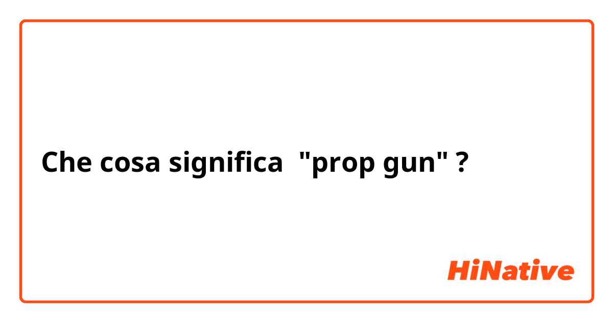 Che cosa significa "prop gun"?