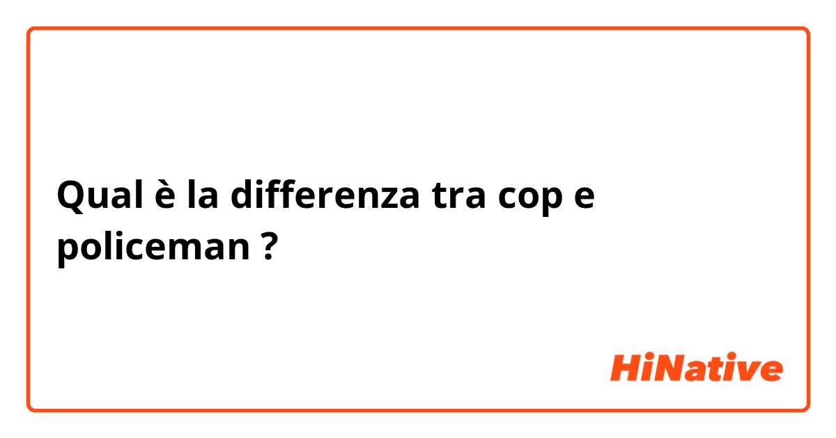 Qual è la differenza tra  cop e policeman ?