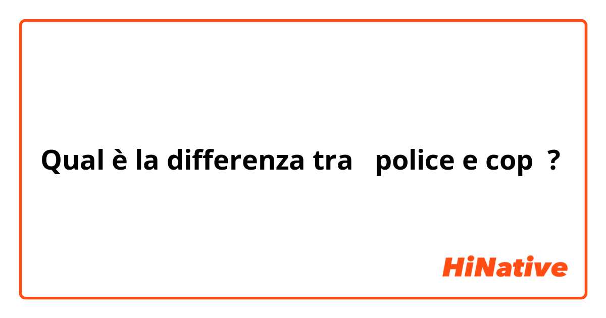 Qual è la differenza tra  police e cop ?