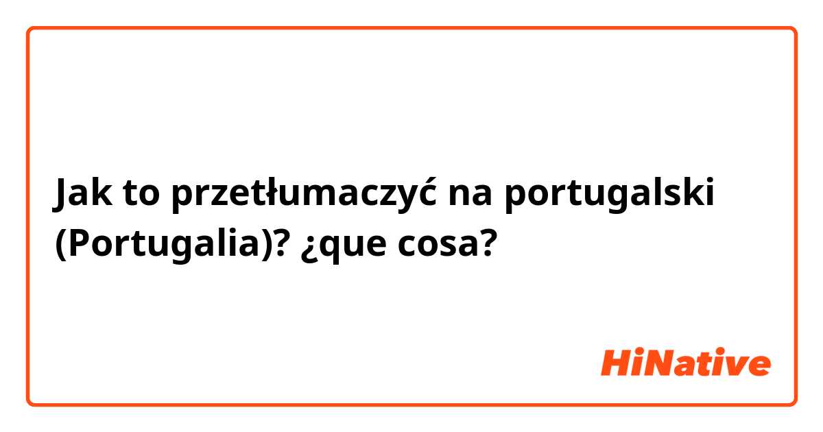 Jak to przetłumaczyć na portugalski (Portugalia)? ¿que cosa?