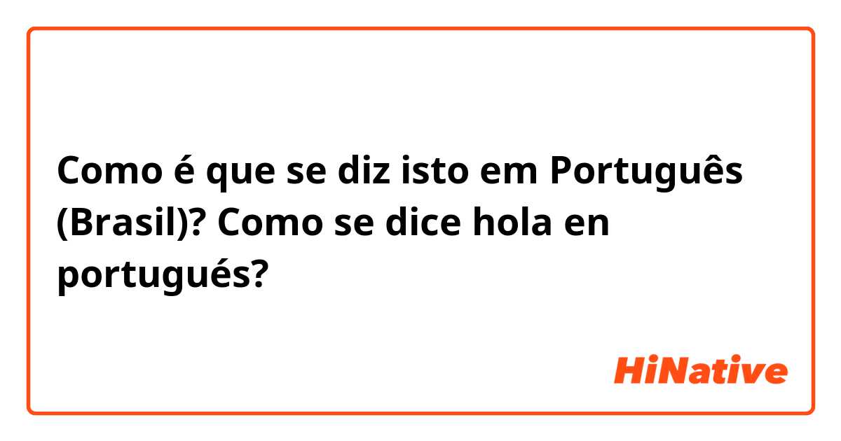 Como é que se diz isto em Português (Brasil)? Como se dice hola en portugués?