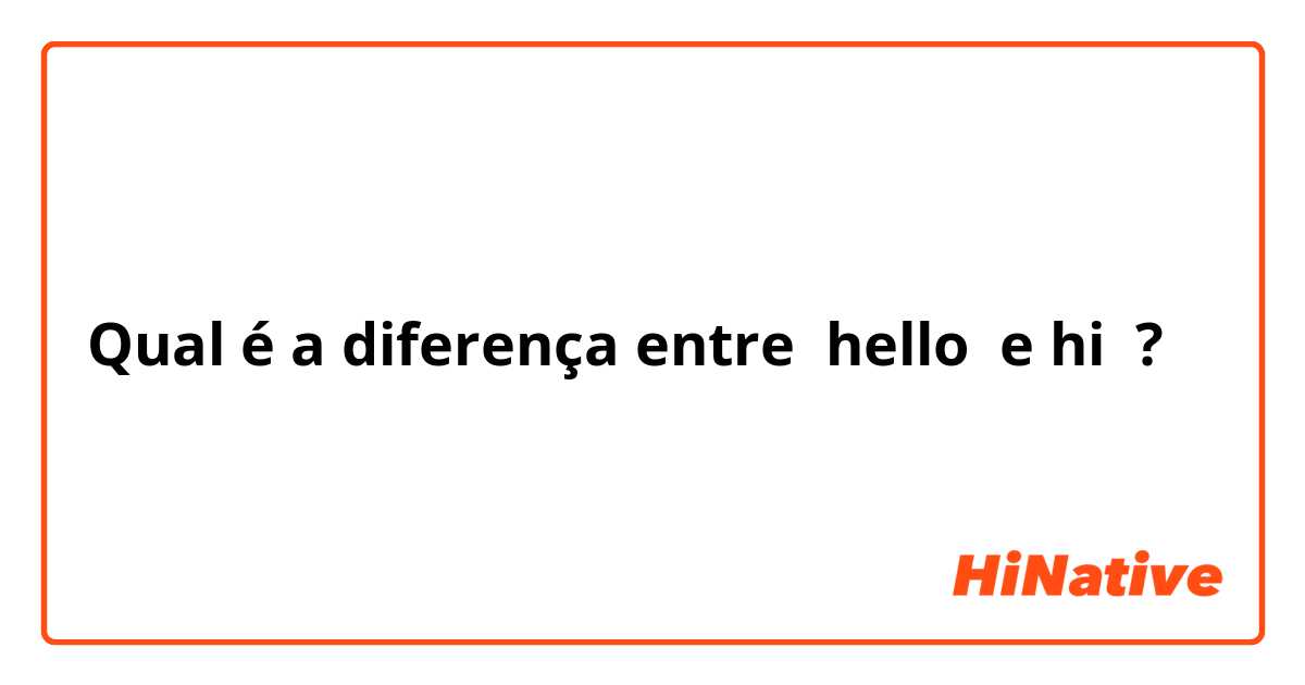 Qual é a diferença entre hello  e hi ?
