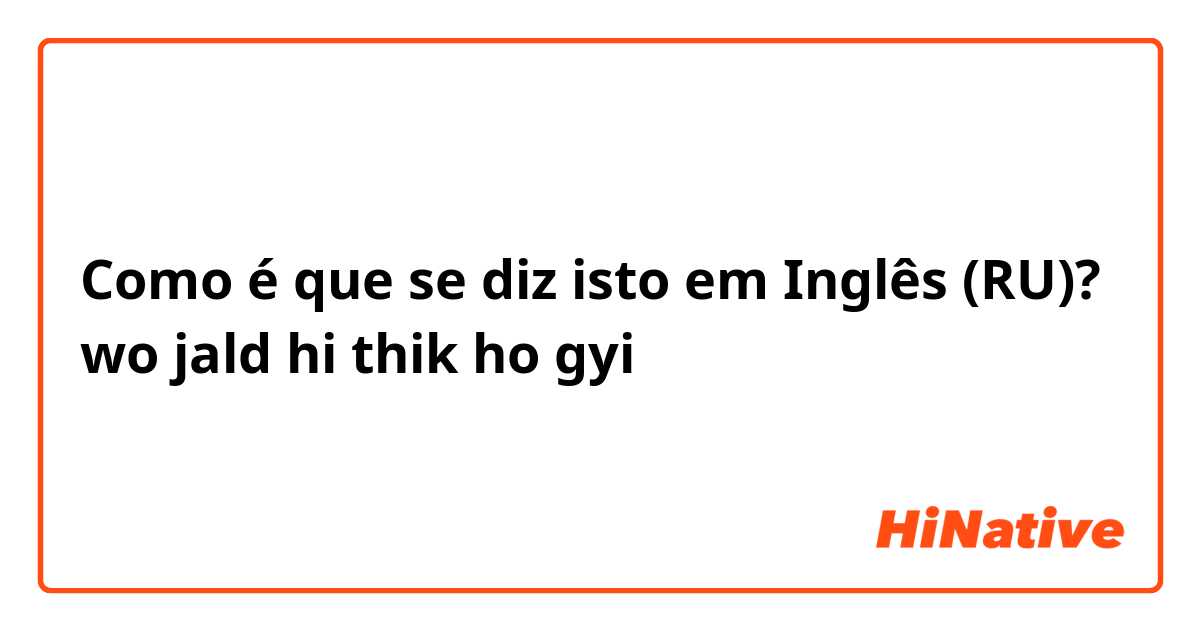 Como é que se diz isto em Inglês (RU)? wo jald hi thik ho gyi