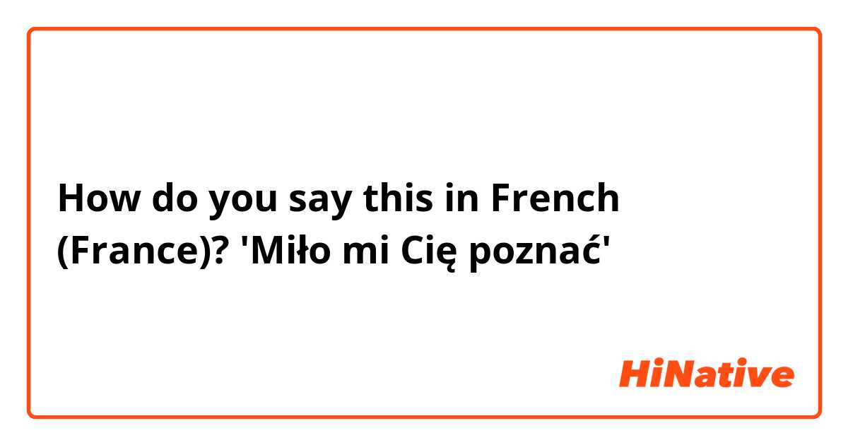 How do you say this in French (France)? 'Miło mi Cię poznać'