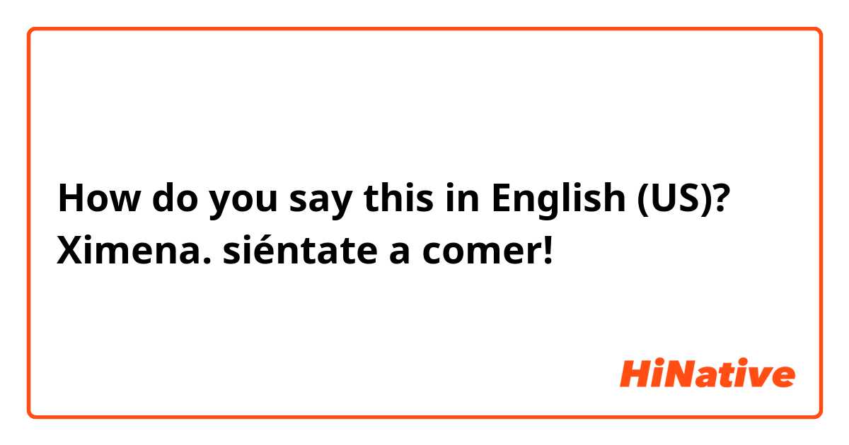 How do you say this in English (US)? Ximena. siéntate a comer!