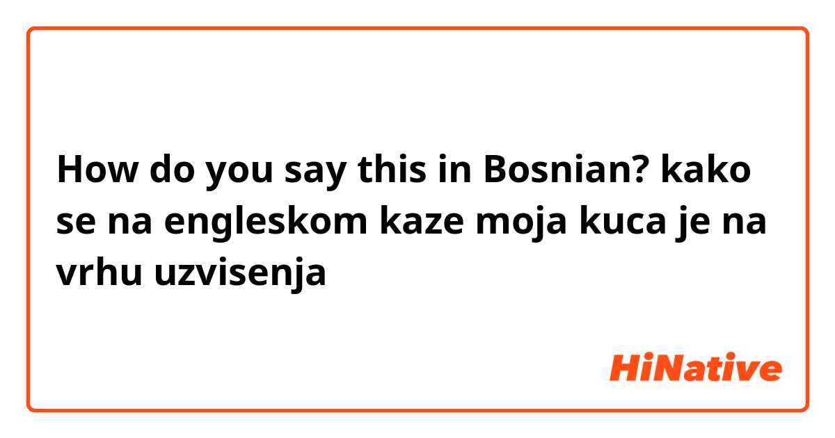 How do you say this in Bosnian? kako se na engleskom kaze moja kuca je na vrhu uzvisenja