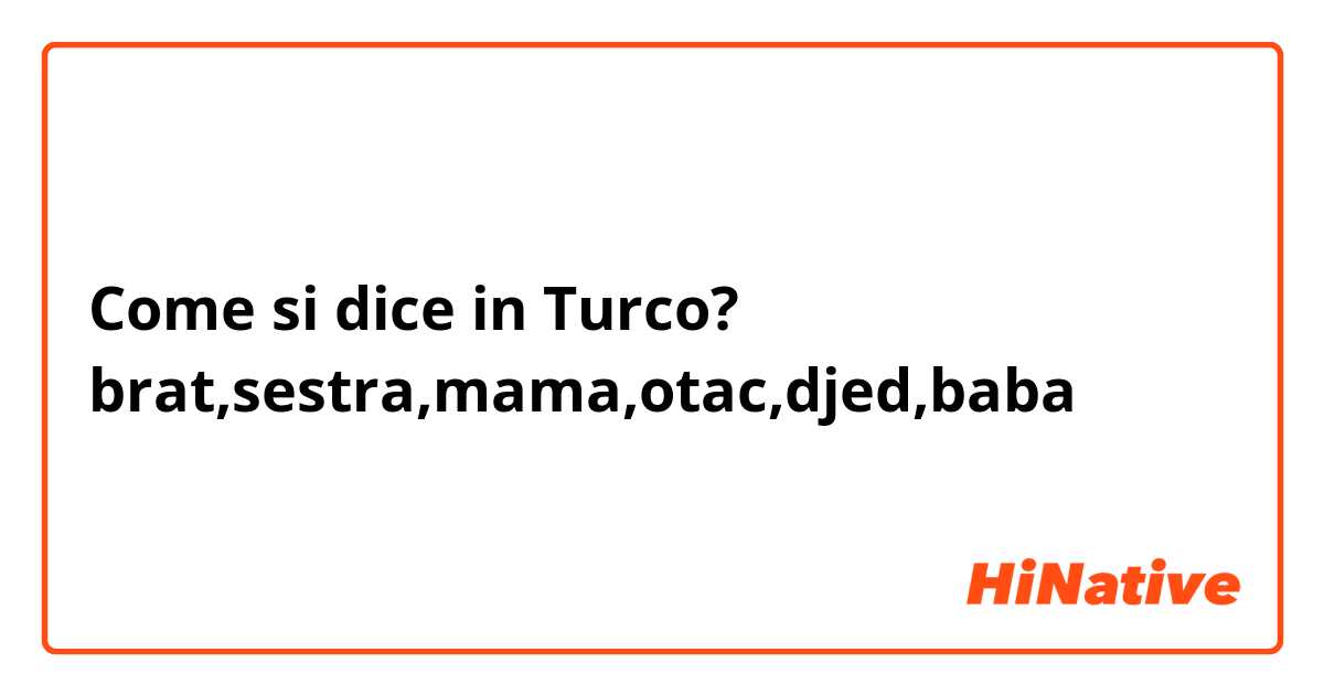Come si dice in Turco? brat,sestra,mama,otac,djed,baba