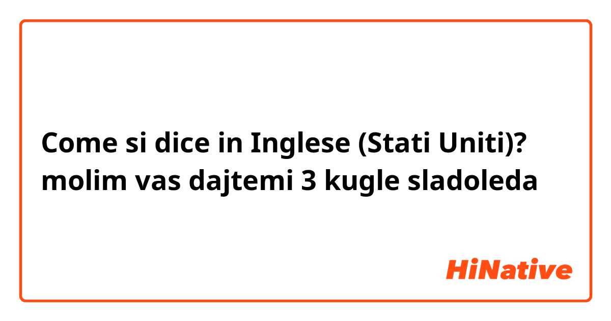 Come si dice in Inglese (Stati Uniti)? molim vas dajtemi 3 kugle sladoleda