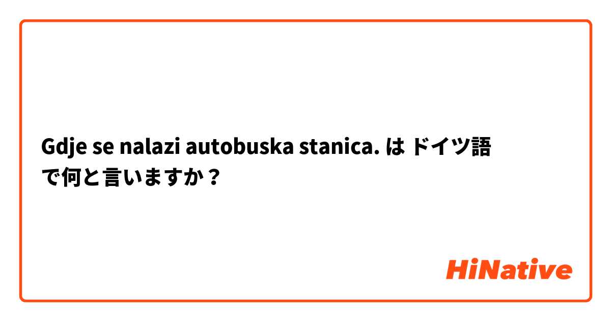 Gdje se nalazi autobuska stanica. は ドイツ語 で何と言いますか？