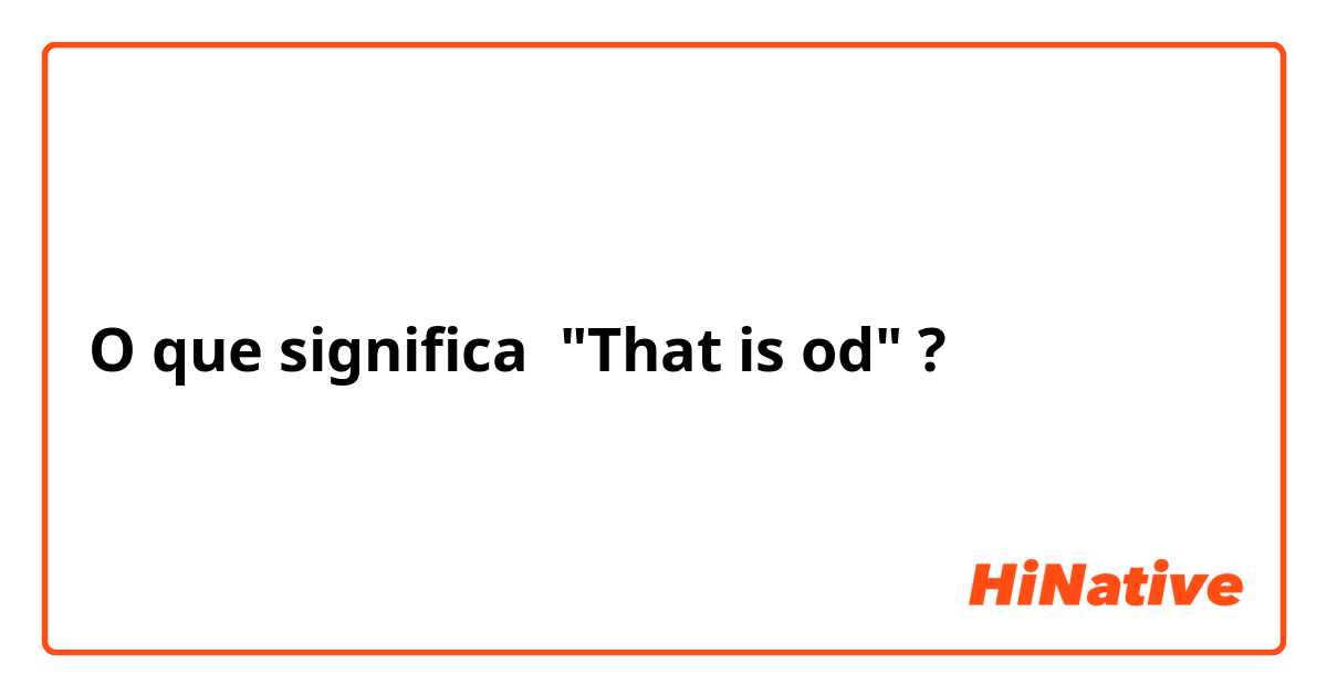 O que significa "That is od"?