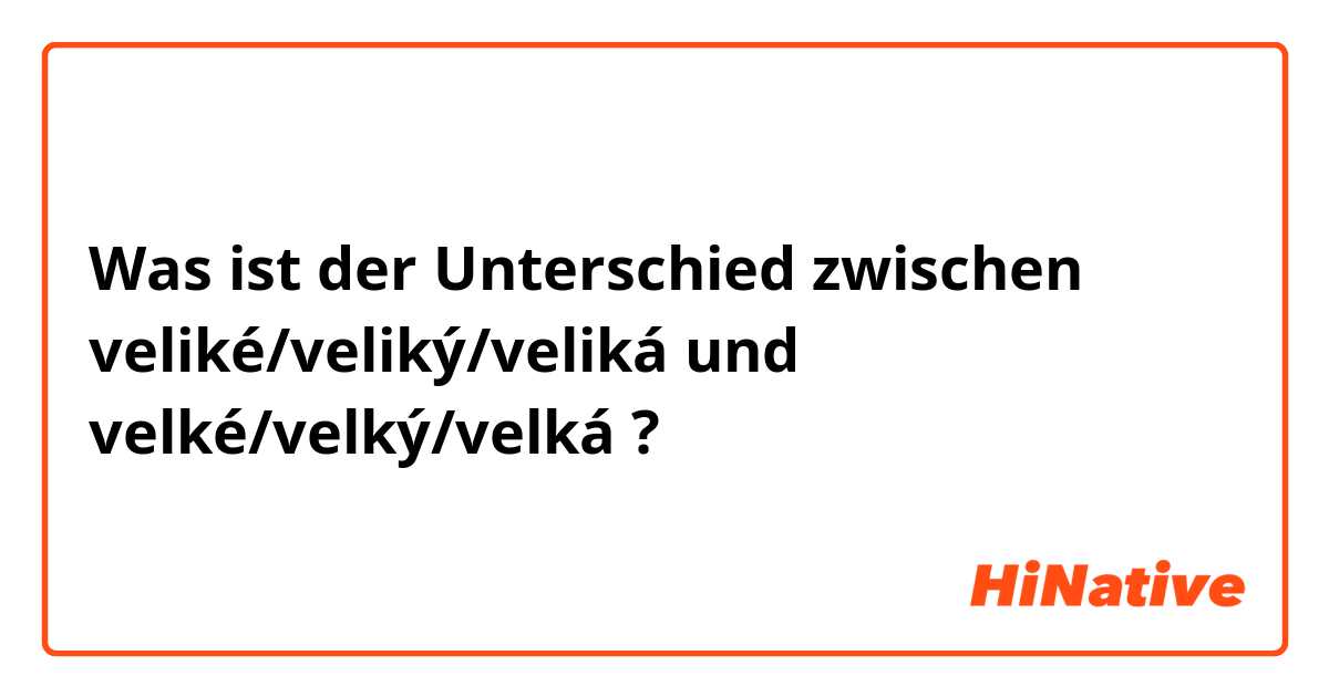 Was ist der Unterschied zwischen veliké/veliký/veliká und velké/velký/velká ?