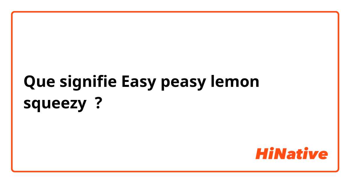 Que signifie Easy peasy lemon squeezy ?