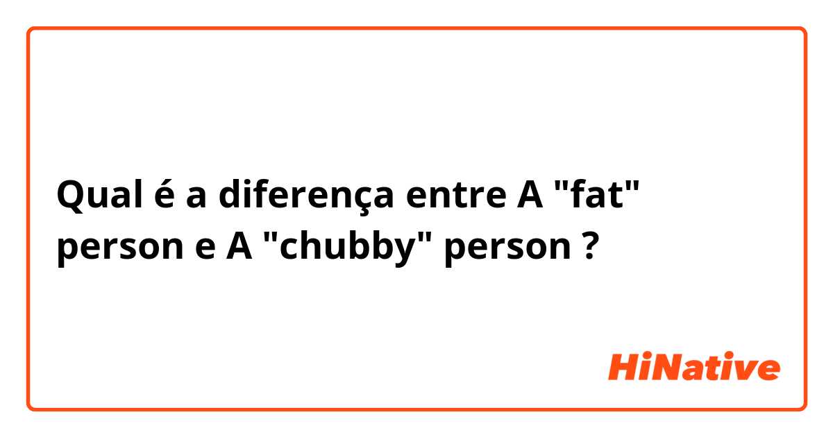 Qual é a diferença entre A "fat" person e A "chubby" person ?