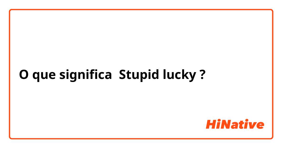 O que significa Stupid lucky ?