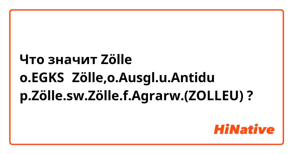 Что значит Zölle o.EGKS−Zölle,o.Ausgl.u.Antidu p.Zölle.sw.Zölle.f.Agrarw.(ZOLLEU)?