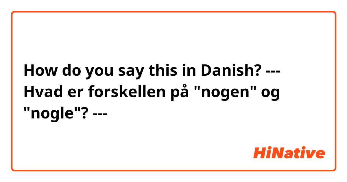 How do you say this in Danish? --- Hvad er forskellen på "nogen" og "nogle"? ---