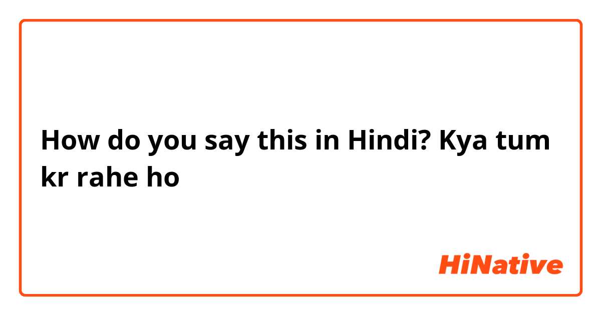 How do you say this in Hindi? Kya tum kr rahe ho
