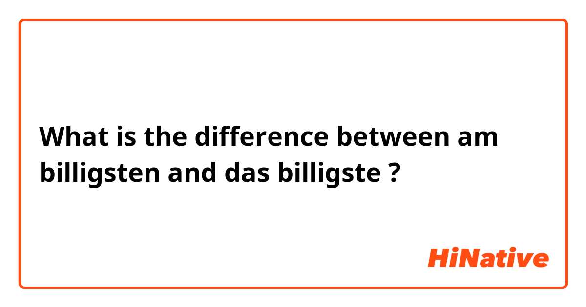 What is the difference between am billigsten  and das billigste  ?