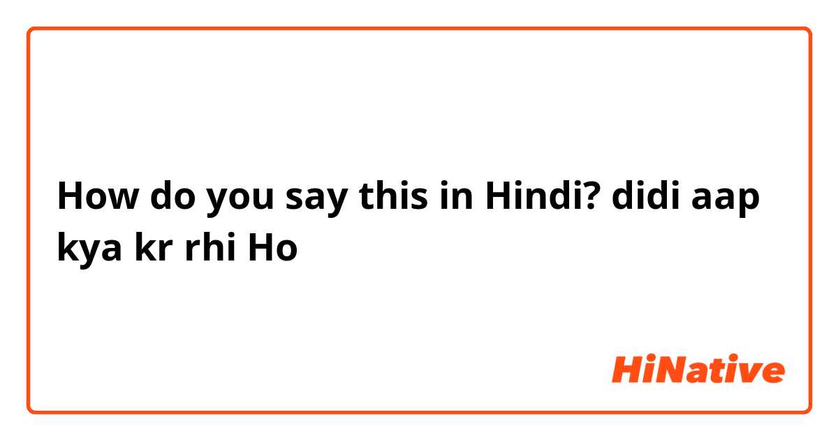 How do you say this in Hindi? didi aap kya kr rhi Ho 
