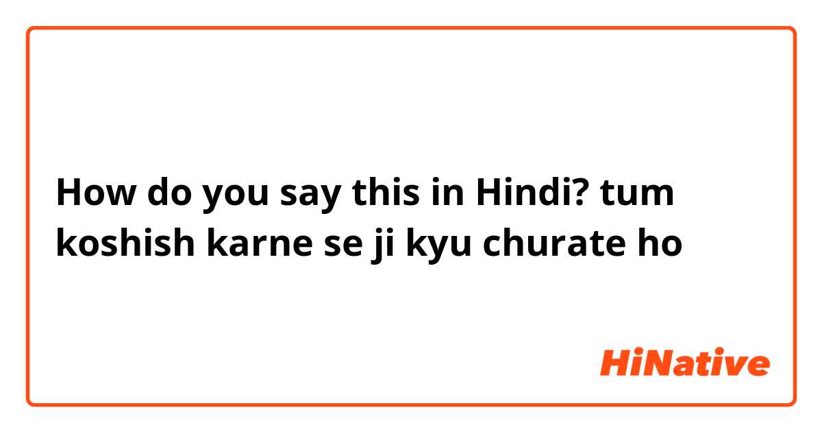 How do you say this in Hindi? tum koshish karne se ji kyu churate ho