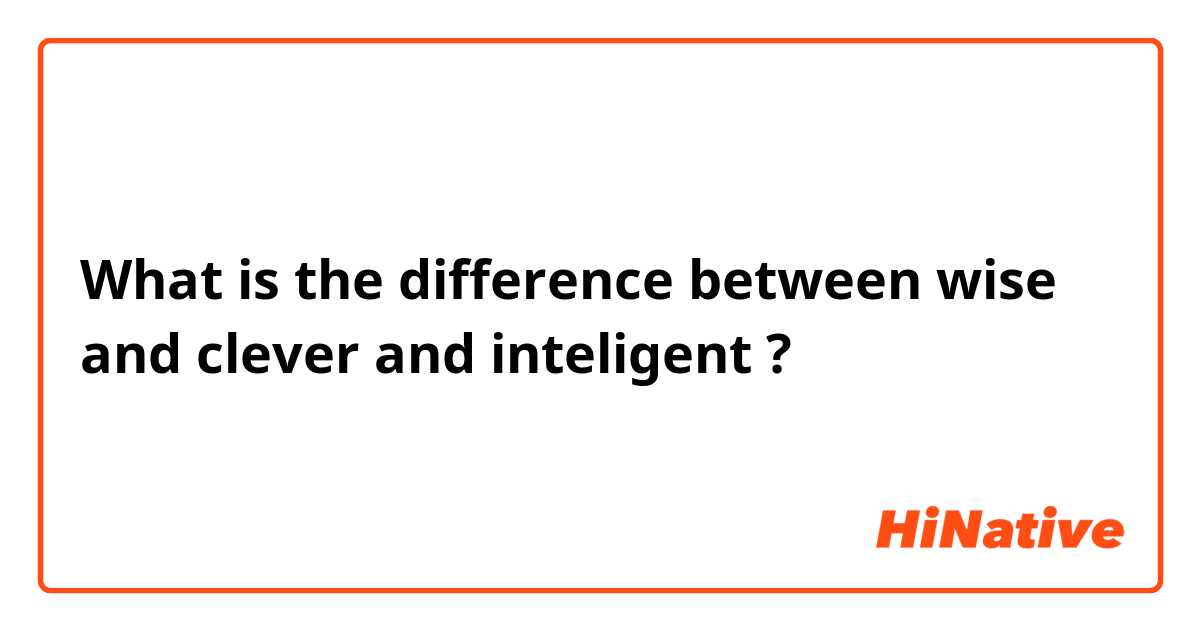 What is the difference between wise and clever and inteligent ?