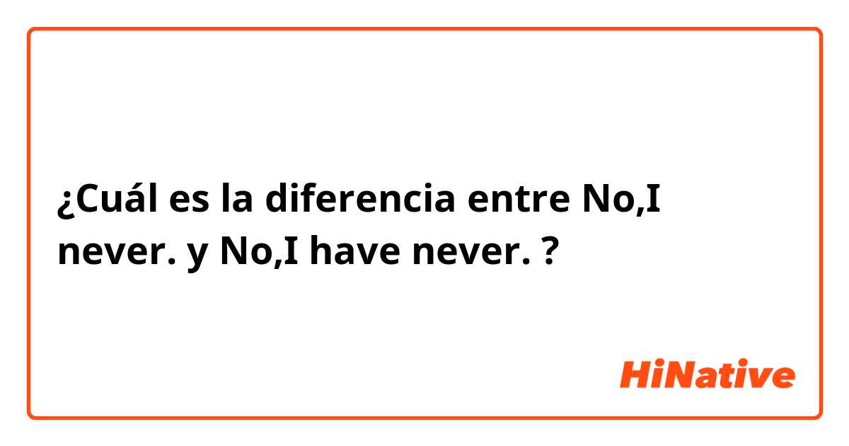 ¿Cuál es la diferencia entre No,I never. y No,I have never. ?