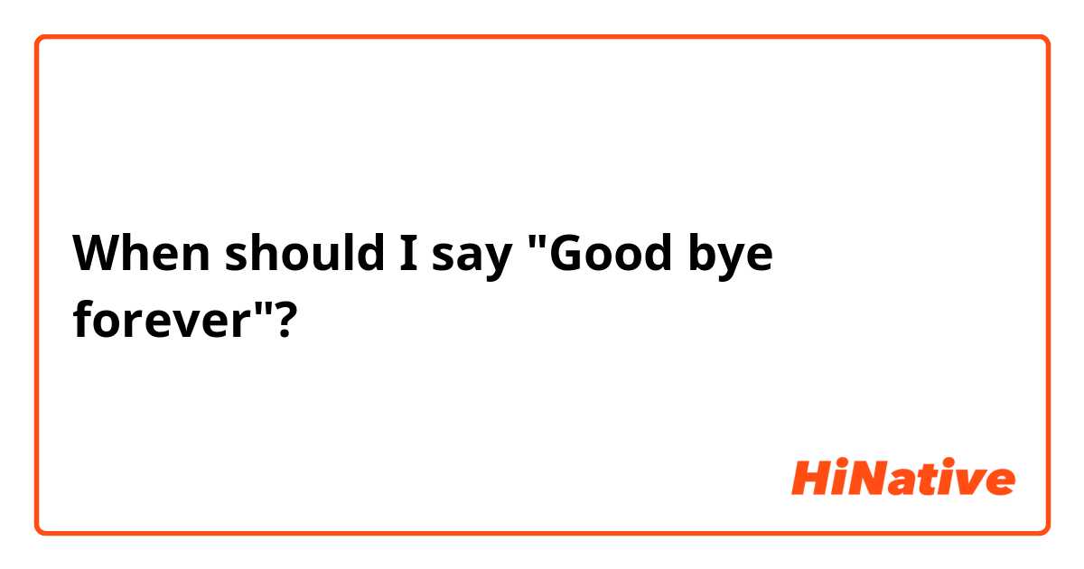When should I say "Good bye forever"?