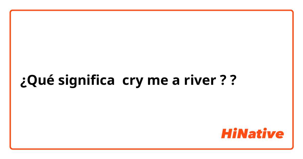 ¿Qué significa cry me a river ??