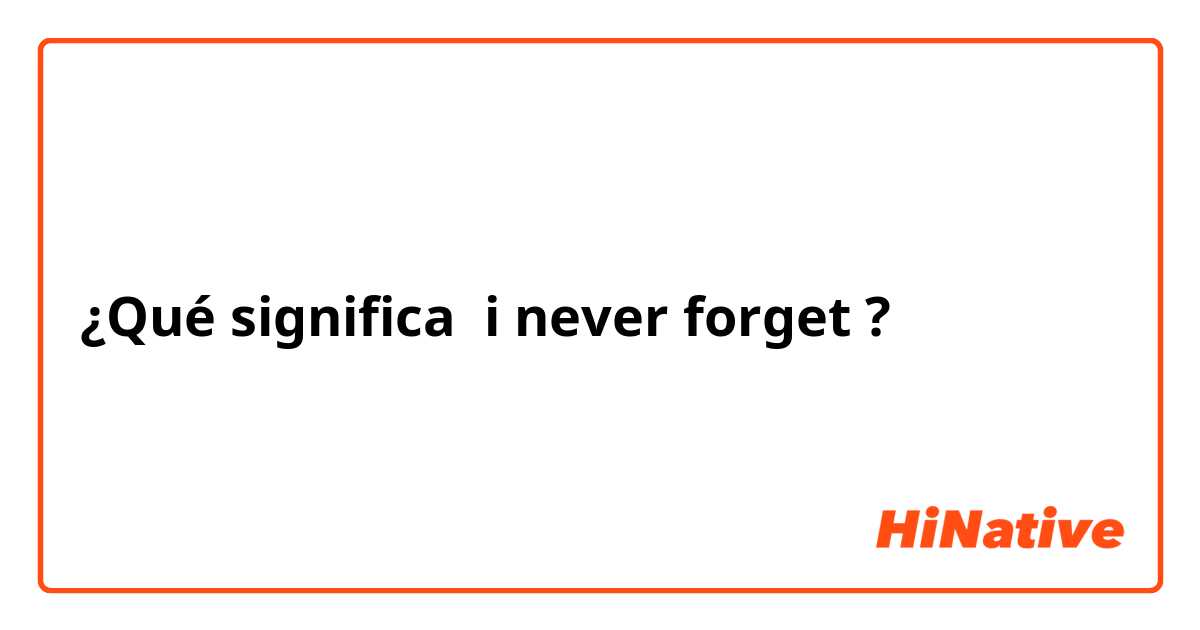 ¿Qué significa i never forget?