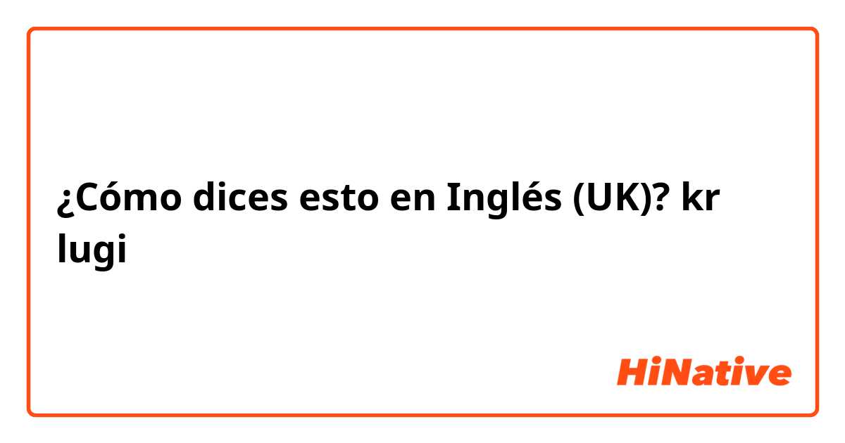 ¿Cómo dices esto en Inglés (UK)? kr lugi 