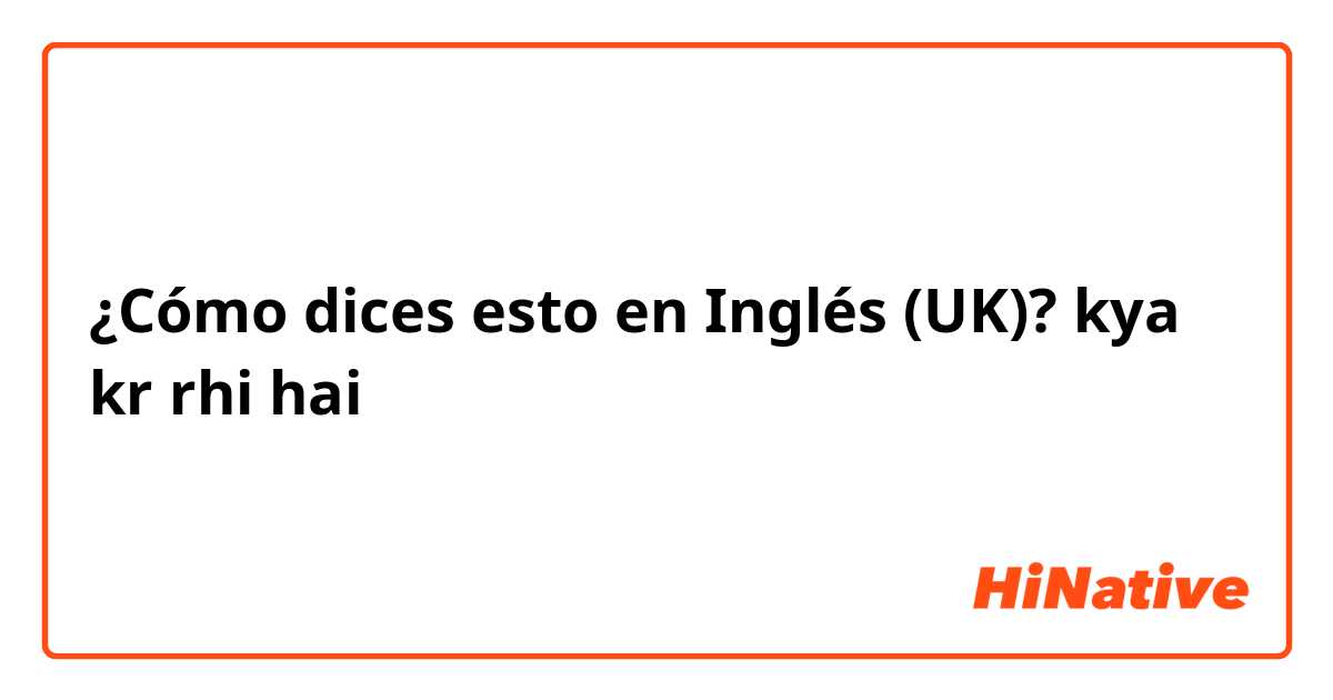 ¿Cómo dices esto en Inglés (UK)? kya kr rhi hai