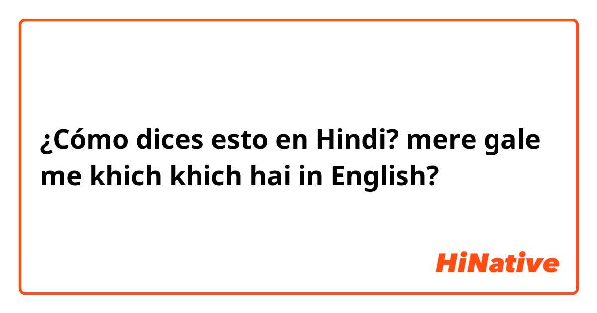 ¿Cómo dices esto en Hindi? mere gale me khich khich hai in English? 