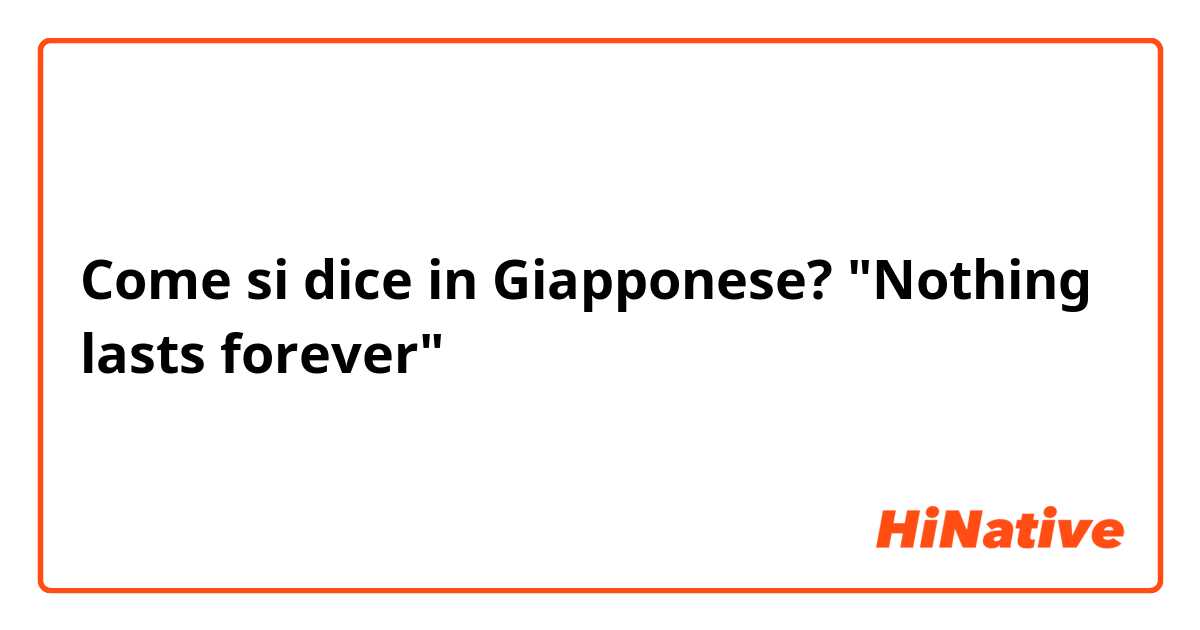 Come si dice in Giapponese? "Nothing lasts forever"