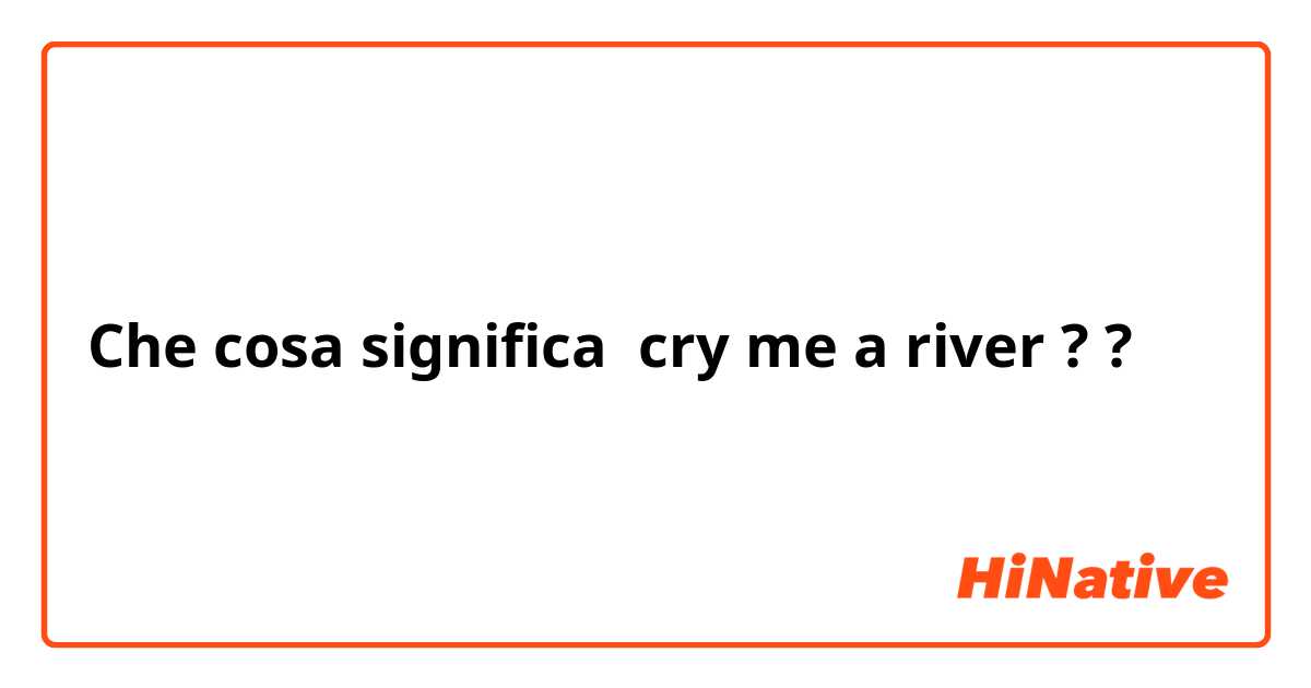 Che cosa significa cry me a river ??
