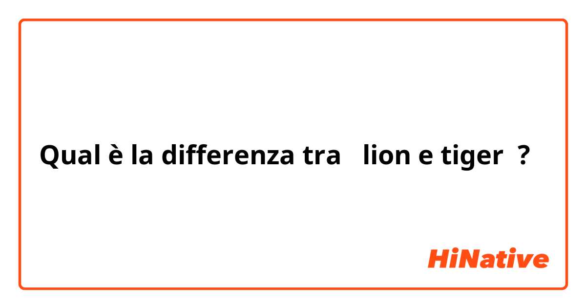Qual è la differenza tra  lion e tiger ?