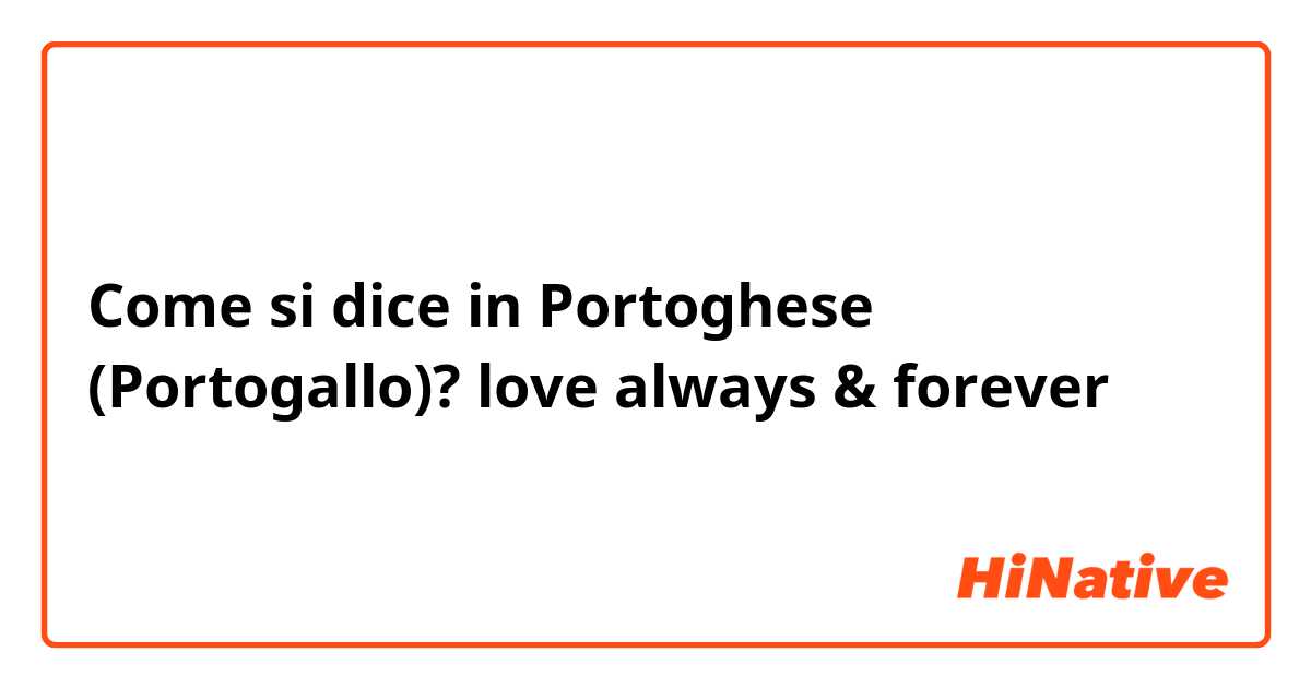 Come si dice in Portoghese (Portogallo)? love always & forever