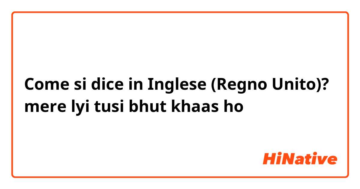 Come si dice in Inglese (Regno Unito)? mere lyi tusi bhut khaas ho