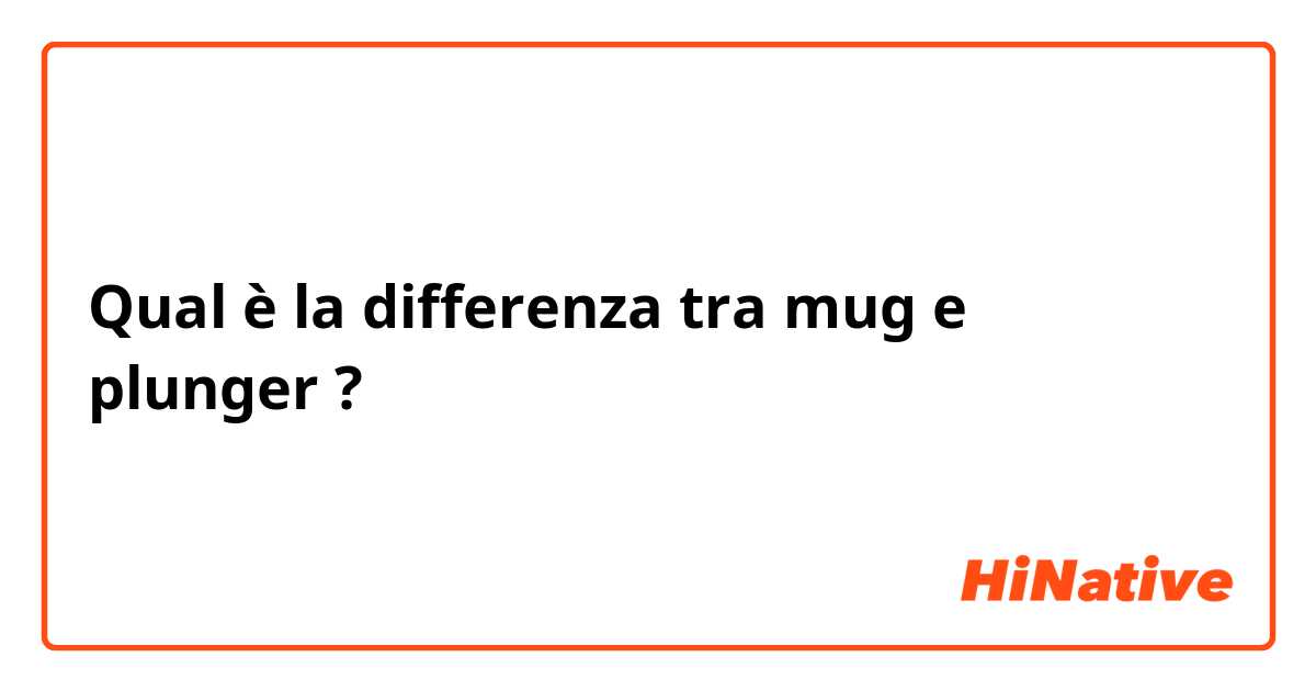 Qual è la differenza tra  mug  e plunger ?