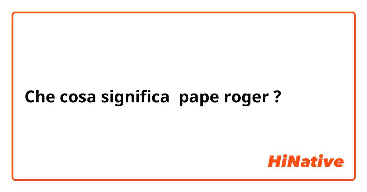 Che cosa significa pape roger?