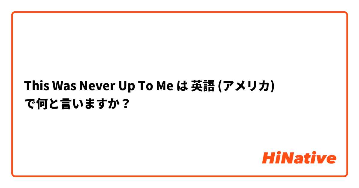 This Was Never Up To Me は 英語 (アメリカ) で何と言いますか？