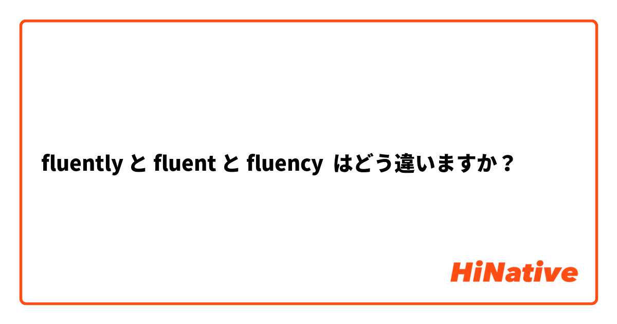 fluently と fluent と fluency はどう違いますか？