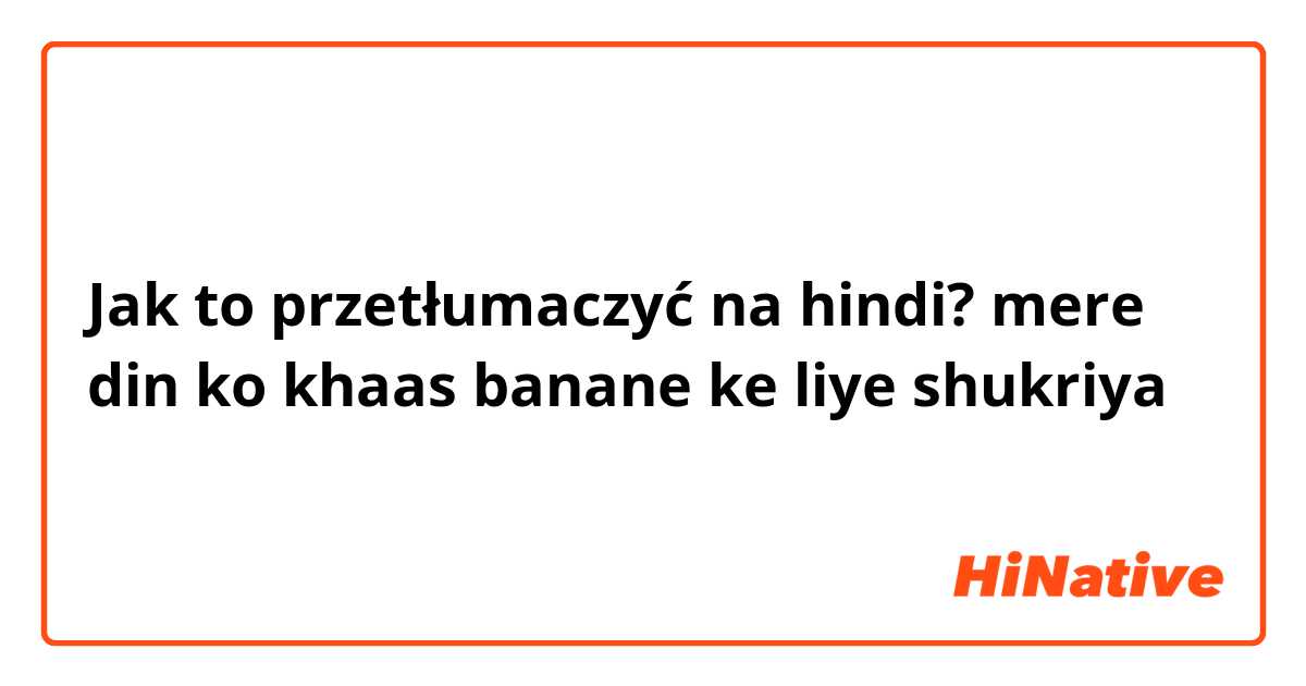 Jak to przetłumaczyć na hindi? mere din ko khaas banane ke liye shukriya