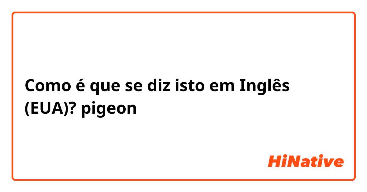 Como é que se diz isto em Inglês (EUA)? pigeon