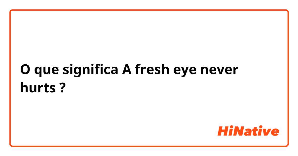 O que significa A fresh eye never hurts?