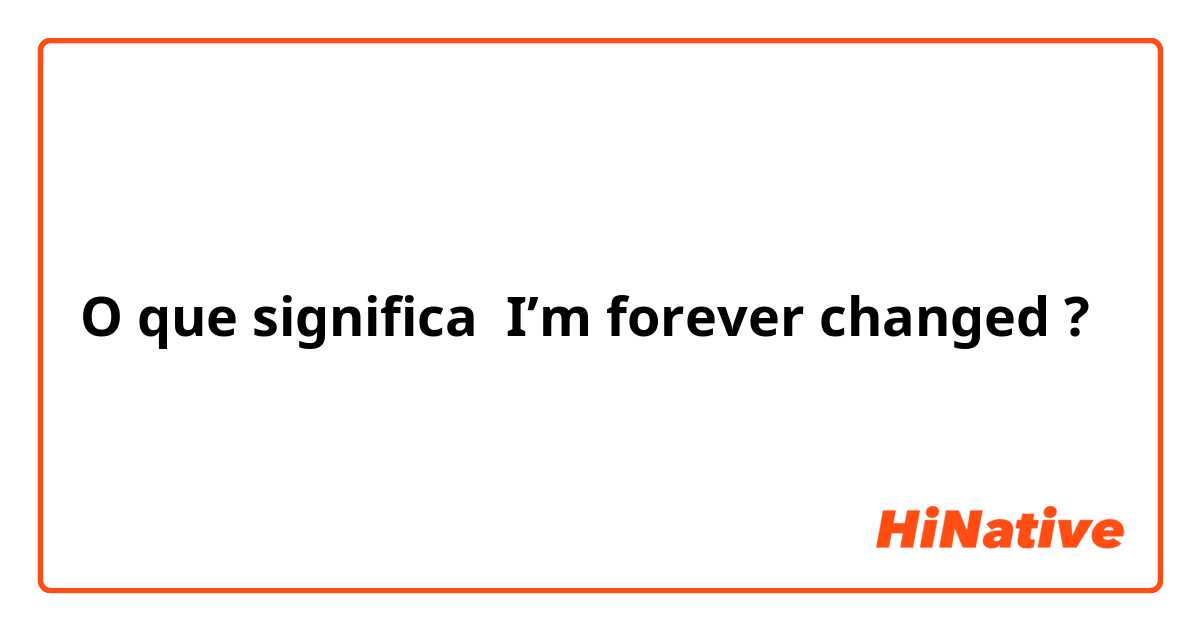 O que significa I’m forever changed?