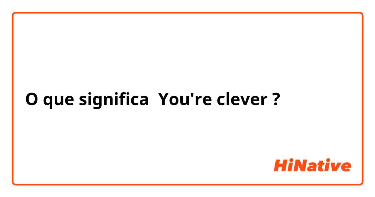 O que significa You're clever?