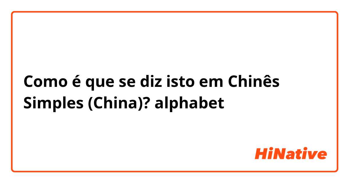 Como é que se diz isto em Chinês Simples (China)? alphabet