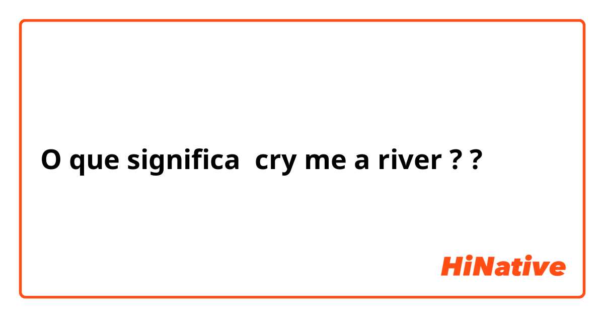 O que significa cry me a river ??